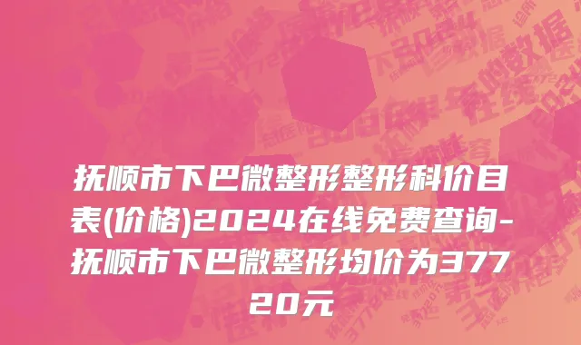抚顺市下巴微整形整形科价目表(价格)2024在线免费查询-抚顺市下巴微整形均价为37720元