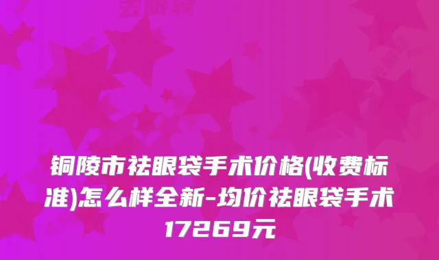 铜陵市祛眼袋手术价格(收费标准)怎么样全新-均价祛眼袋手术17269元