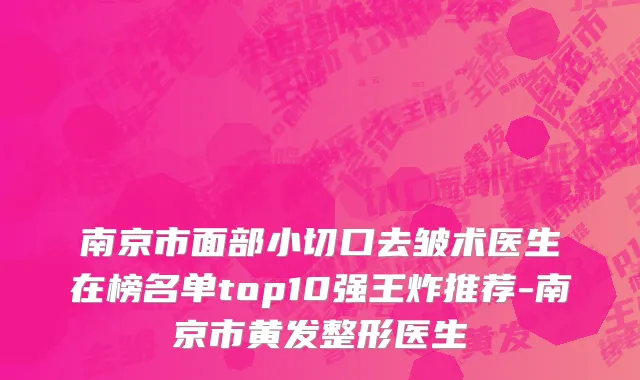 南京市面部小切口去皱术医生在榜名单top10强王炸推荐-南京市黄发整形医生