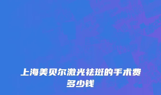 上海美贝尔激光祛斑的手术费多少钱