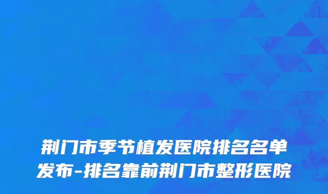 荆门市季节植发医院排名名单发布-排名靠前荆门市整形医院