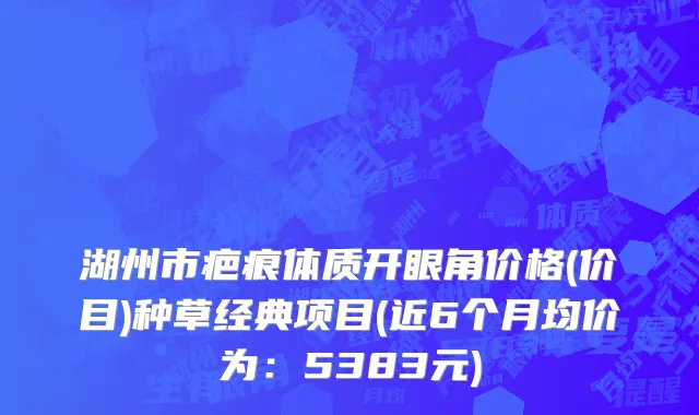 湖州市疤痕体质开眼角价格(价目)种草经典项目(近6个月均价为：5383元)