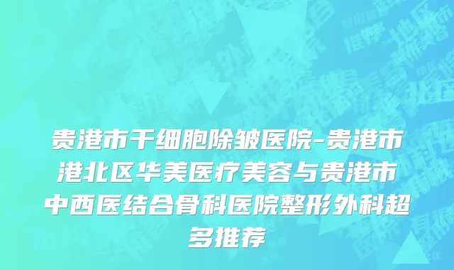 贵港市干细胞除皱医院-贵港市港北区华美医疗美容与贵港市中西医结合骨科医院整形外科超多推荐