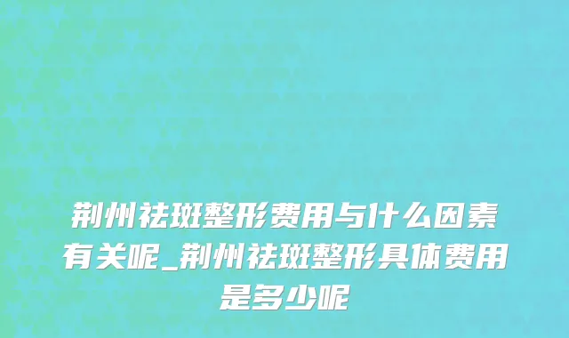 荆州祛斑整形费用与什么因素有关呢_荆州祛斑整形具体费用是多少呢