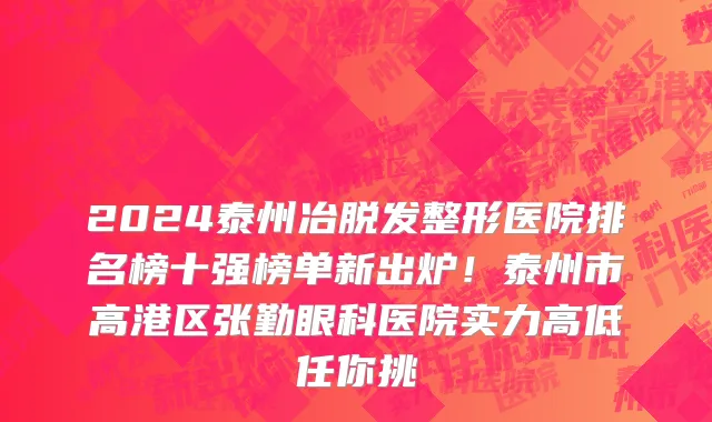 2024泰州冶脱发整形医院排名榜十强榜单新出炉!泰州市高港区张勤眼科医院实力高低任你挑