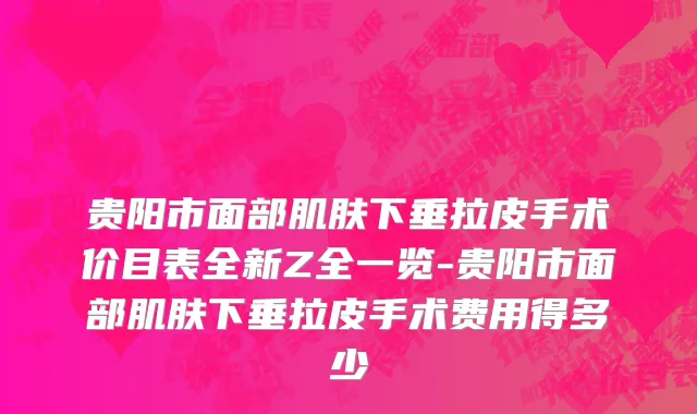 贵阳市面部肌肤下垂拉皮手术价目表全新Z全一览-贵阳市面部肌肤下垂拉皮手术费用得多少