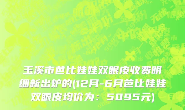 玉溪市芭比娃娃双眼皮收费明细新出炉的(12月-6月芭比娃娃双眼皮均价为：5095元)