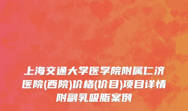 上海交通大学医学院附属仁济医院(西院)价格(价目)项目详情附副乳吸脂案例
