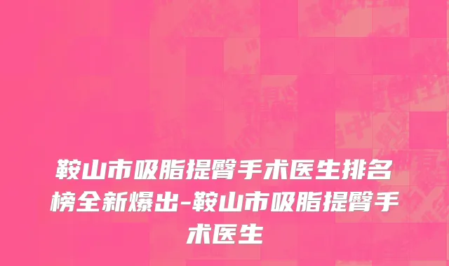 鞍山市吸脂提臀手术医生排名榜全新爆出-鞍山市吸脂提臀手术医生