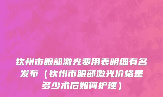钦州市眼部激光费用表明细有名发布（钦州市眼部激光价格是多少术后如何护理）