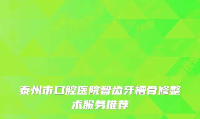 泰州市口腔医院智齿牙槽骨修整术服务推荐