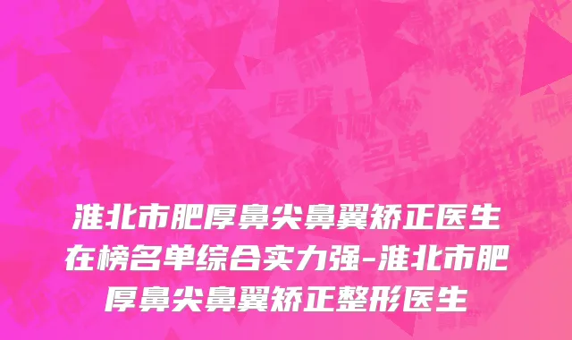 淮北市肥厚鼻尖鼻翼矫正医生在榜名单综合实力强-淮北市肥厚鼻尖鼻翼矫正整形医生