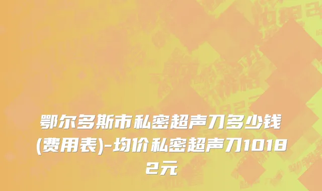 鄂尔多斯市私密超声刀多少钱(费用表)-均价私密超声刀10182元