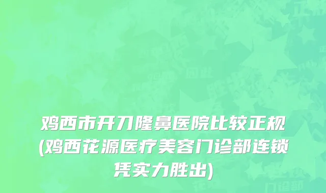 鸡西市开刀隆鼻医院比较正规(鸡西花源医疗美容门诊部连锁凭实力胜出)