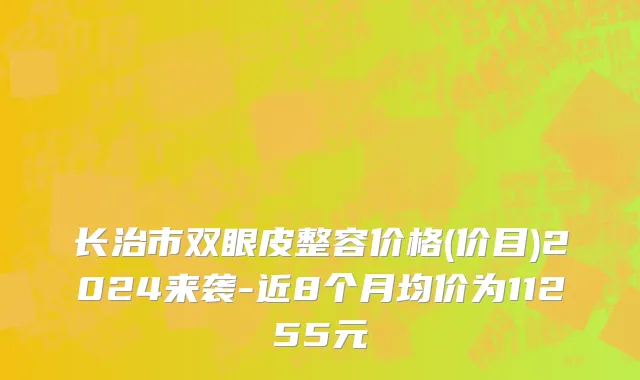 长治市双眼皮整容价格(价目)2024来袭-近8个月均价为11255元