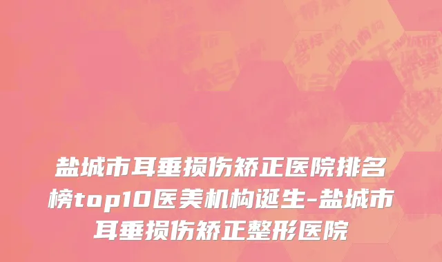 盐城市耳垂损伤矫正医院排名榜top10医美机构诞生-盐城市耳垂损伤矫正整形医院