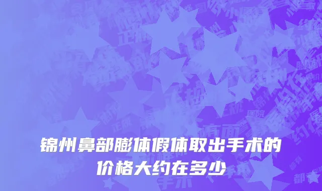 锦州鼻部膨体假体取出手术的价格大约在多少