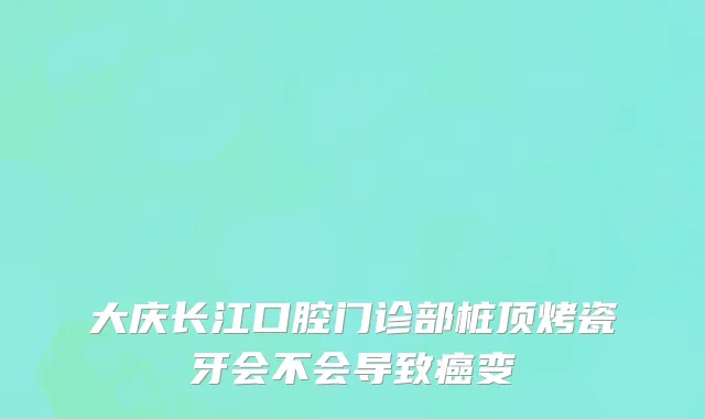 大庆长江口腔门诊部桩顶烤瓷牙会不会导致癌变