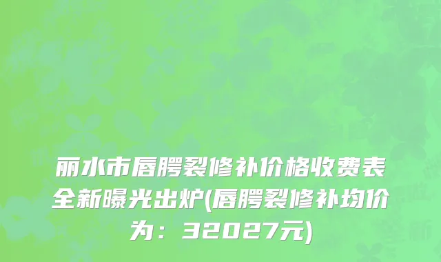 丽水市唇腭裂修补价格收费表全新曝光出炉(唇腭裂修补均价为：32027元)