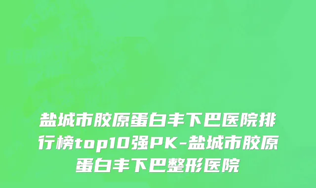 盐城市胶原蛋白丰下巴医院排行榜top10强PK-盐城市胶原蛋白丰下巴整形医院