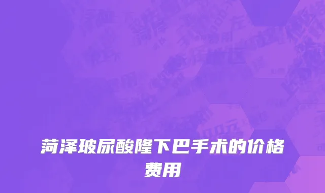 菏泽玻尿酸隆下巴手术的价格费用