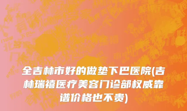 全吉林市好的做垫下巴医院(吉林瑞禧医疗美容门诊部权威靠谱价格也不贵)