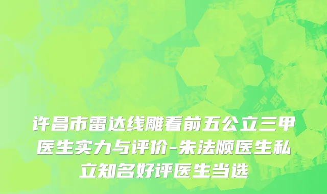 许昌市雷达线雕看前五公立三甲医生实力与评价-朱法顺医生私立知名好评医生当选