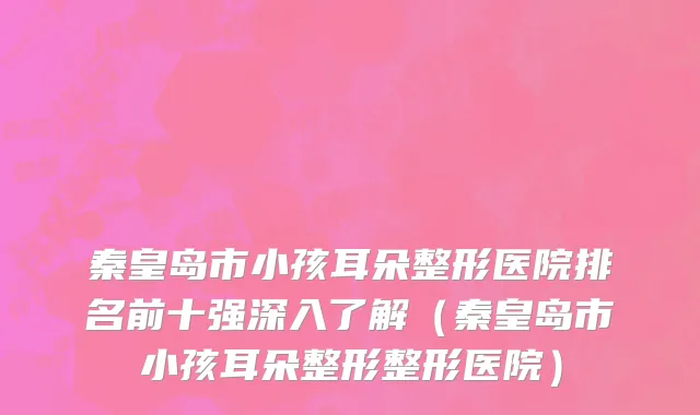 秦皇岛市小孩耳朵整形医院排名前十强深入了解（秦皇岛市小孩耳朵整形整形医院）