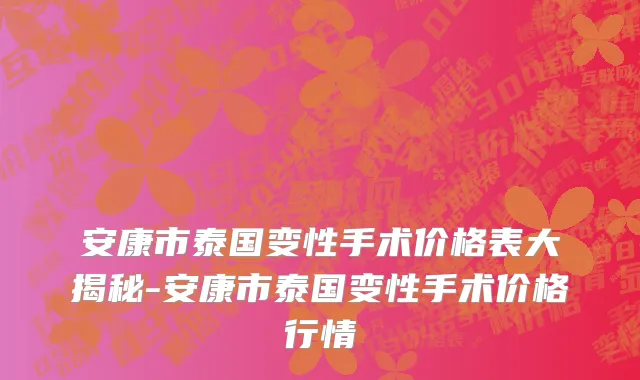安康市泰国变性手术价格表大揭秘-安康市泰国变性手术价格行情