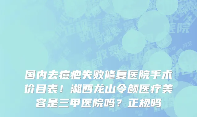 国内去痘疤失败修复医院手术价目表!湘西龙山令颜医疗美容是三甲医院吗?正规吗