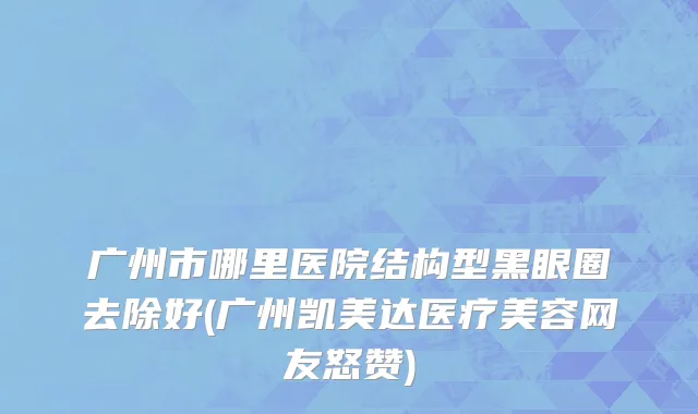 广州市哪里医院结构型黑眼圈去除好(广州凯美达医疗美容网友怒赞)
