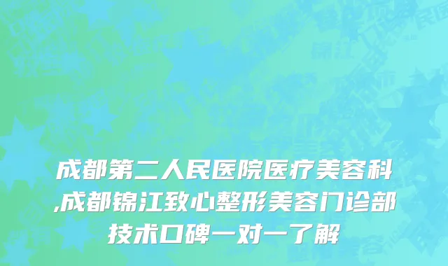 成都第二人民医院医疗美容科,成都锦江致心整形美容门诊部技术口碑一对一了解