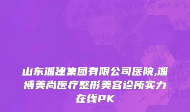 山东淄建集团有限公司医院,淄博美尚医疗整形美容诊所实力在线PK