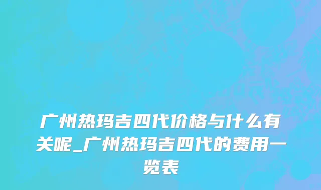 广州热玛吉四代价格与什么有关呢_广州热玛吉四代的费用一览表