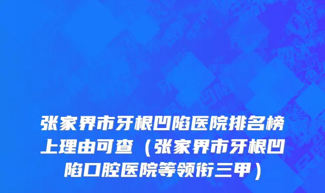 张家界市牙根凹陷医院排名榜上理由可查（张家界市牙根凹陷口腔医院等领衔三甲）