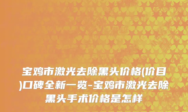 宝鸡市激光去除黑头价格(价目)口碑全新一览-宝鸡市激光去除黑头手术价格是怎样