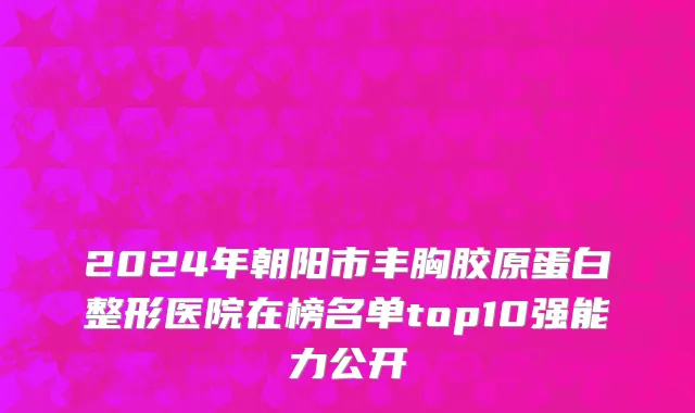 2024年朝阳市丰胸胶原蛋白整形医院在榜名单top10强能力公开