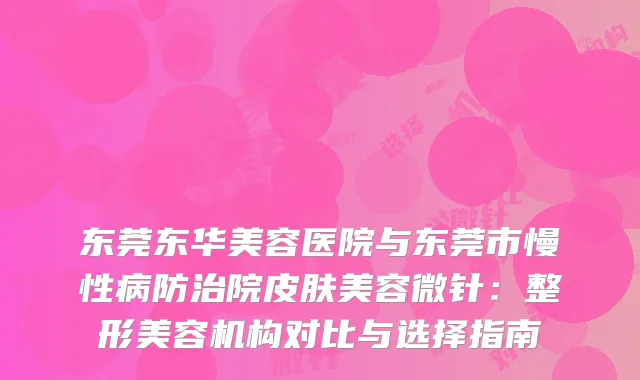 东莞东华美容医院与东莞市慢性病防治院皮肤美容微针：整形美容机构对比与选择指南