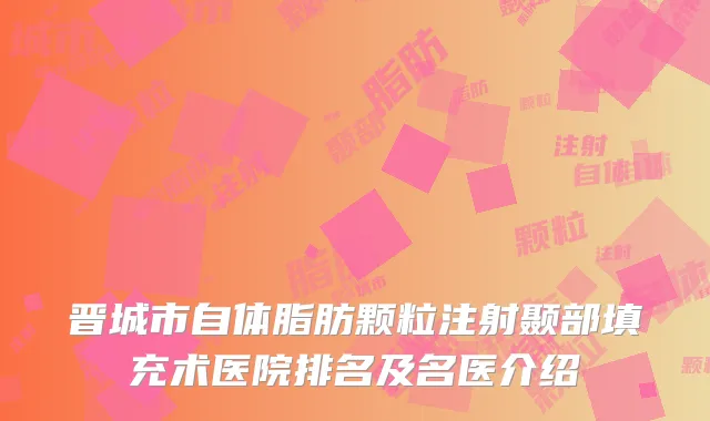 晋城市自体脂肪颗粒注射颞部填充术医院排名及名医介绍