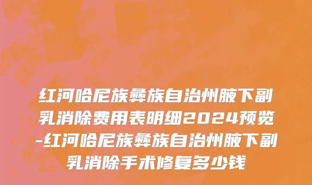 红河哈尼族彝族自治州腋下副乳消除费用表明细2024预览-红河哈尼族彝族自治州腋下副乳消除手术修复多少钱
