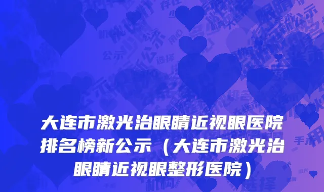 大连市激光治眼睛近视眼医院排名榜新公示（大连市激光治眼睛近视眼整形医院）