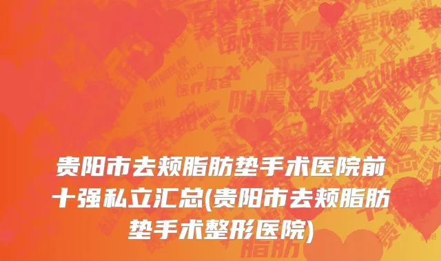 贵阳市去颊脂肪垫手术医院前十强私立汇总(贵阳市去颊脂肪垫手术整形医院)