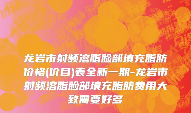 龙岩市射频溶脂脸部填充脂肪价格(价目)表全新一期-龙岩市射频溶脂脸部填充脂肪费用大致需要好多