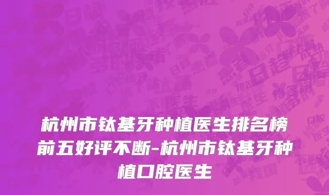 杭州市钛基牙种植医生排名榜前五好评不断-杭州市钛基牙种植口腔医生