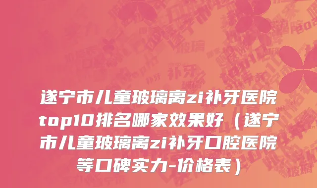 遂宁市儿童玻璃离zi补牙医院top10排名哪家效果好（遂宁市儿童玻璃离zi补牙口腔医院等口碑实力-价格表）