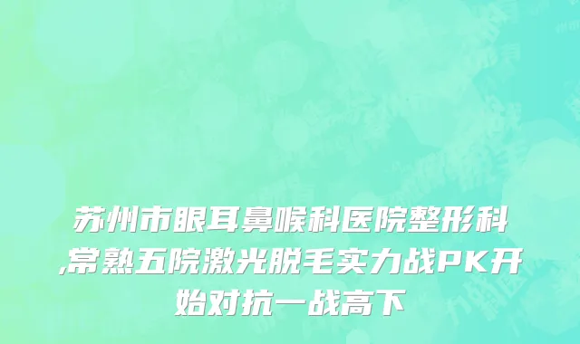 苏州市眼耳鼻喉科医院整形科,常熟五院激光脱毛实力战PK开始对抗一战高下
