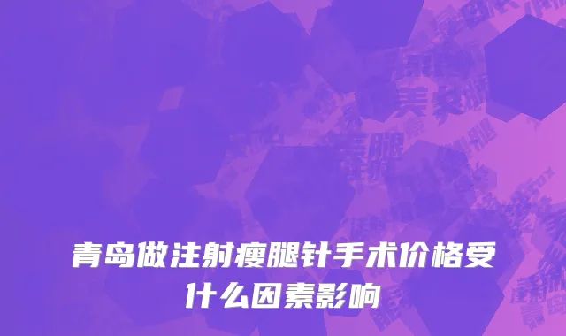 青岛做注射瘦腿针手术价格受什么因素影响