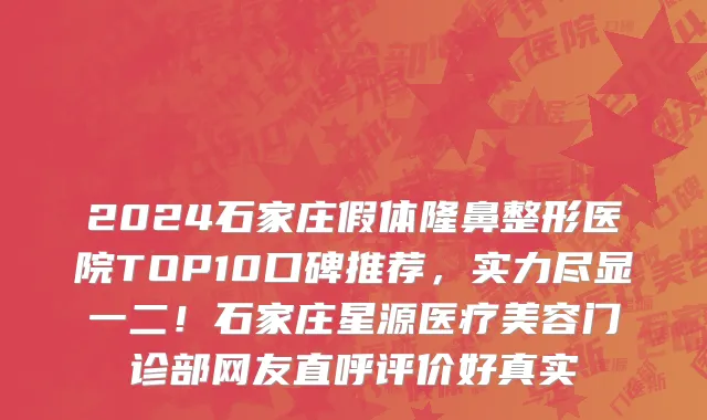 2024石家庄假体隆鼻整形医院TOP10口碑推荐,实力尽显一二!石家庄星源医疗美容门诊部网友直呼评价好真实