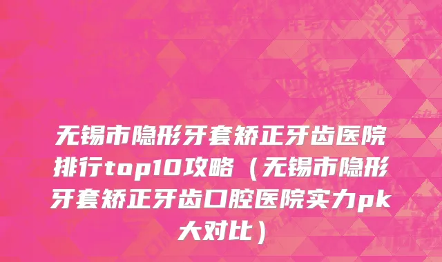 无锡市隐形牙套矫正牙齿医院排行top10攻略（无锡市隐形牙套矫正牙齿口腔医院实力pk大对比）