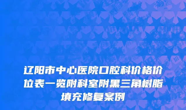 辽阳市中心医院口腔科价格价位表一览附科室附黑三角树脂填充修复案例